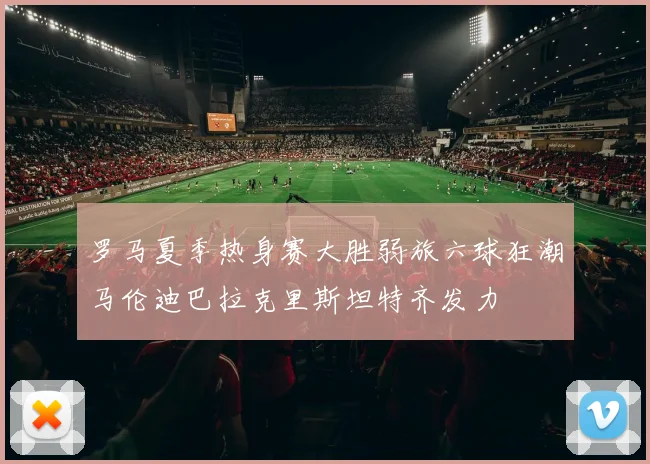 罗马夏季热身赛大胜弱旅六球狂潮马伦迪巴拉克里斯坦特齐发力