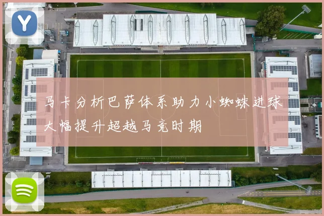 马卡分析巴萨体系助力小蜘蛛进球大幅提升超越马竞时期