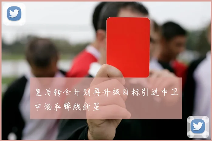皇马转会计划再升级目标引进中卫中场和锋线新星