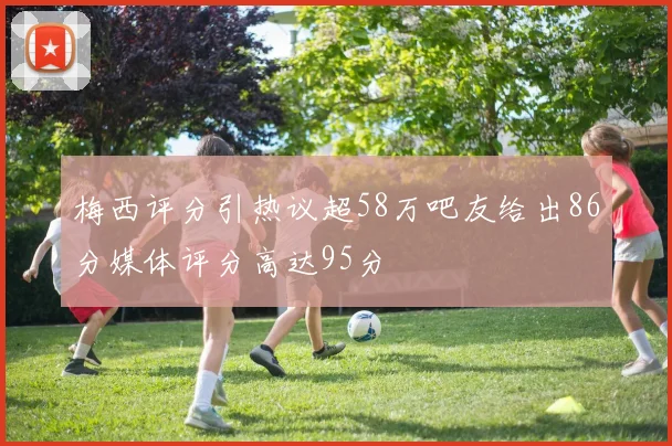 梅西评分引热议超58万吧友给出86分媒体评分高达95分