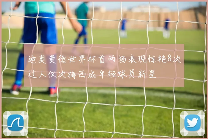 迪奥曼德世界杯首两场表现惊艳8次过人仅次梅西成年轻球员新星