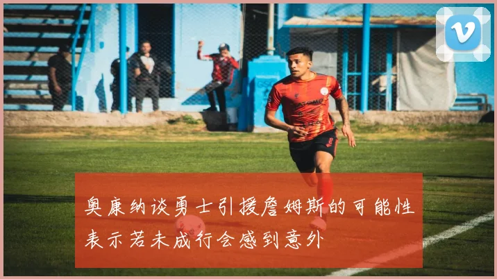 奥康纳谈勇士引援詹姆斯的可能性表示若未成行会感到意外