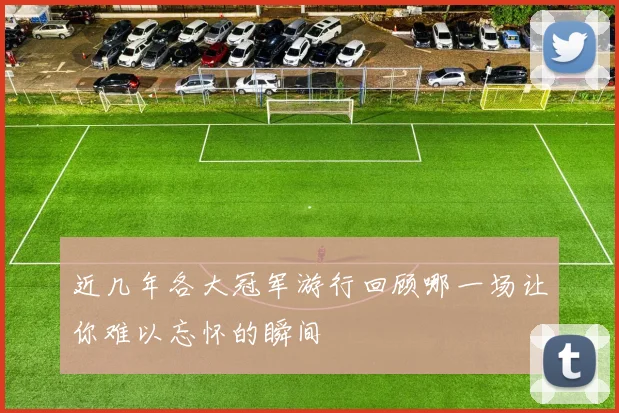 近几年各大冠军游行回顾哪一场让你难以忘怀的瞬间