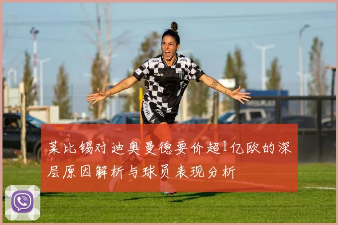 莱比锡对迪奥曼德要价超1亿欧的深层原因解析与球员表现分析