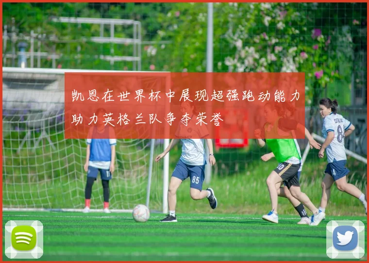 凯恩在世界杯中展现超强跑动能力助力英格兰队争夺荣誉