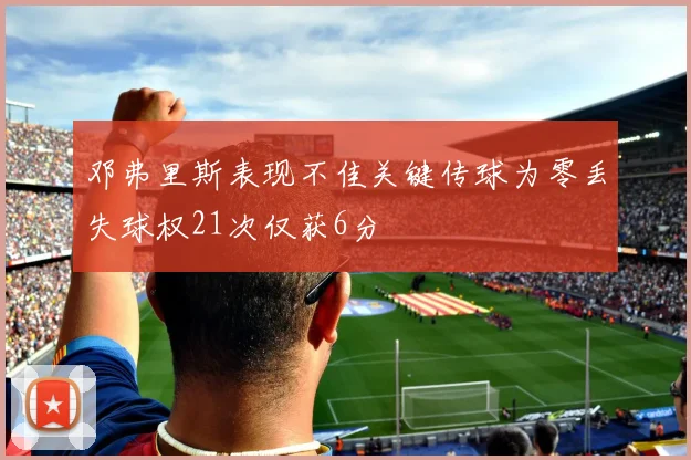 邓弗里斯表现不佳关键传球为零丢失球权21次仅获6分
