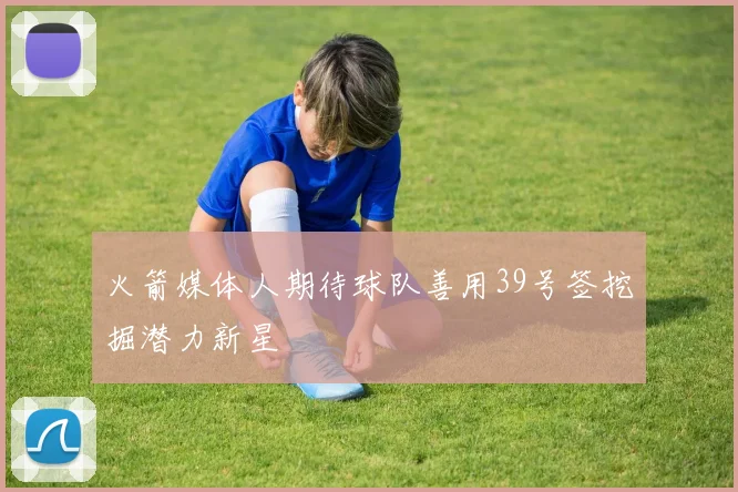 火箭媒体人期待球队善用39号签挖掘潜力新星