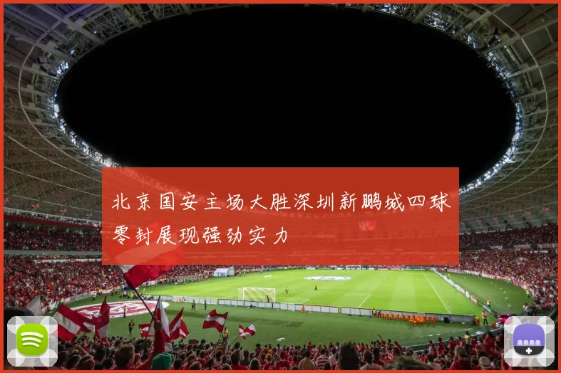 北京国安主场大胜深圳新鹏城四球零封展现强劲实力