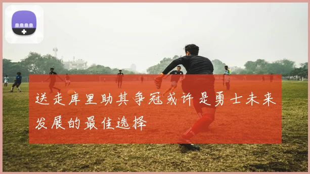 送走库里助其争冠或许是勇士未来发展的最佳选择