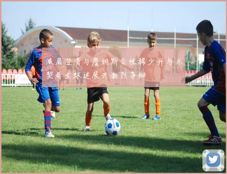 浓眉澄清与詹姆斯合练稀少并与东契奇女球迷展开激烈争辩