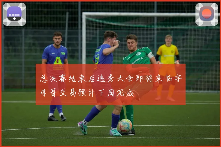 总决赛结束后选秀大会即将来临字母哥交易预计下周完成
