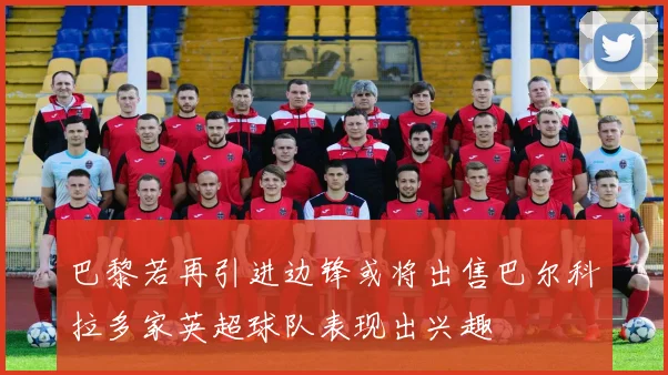 巴黎若再引进边锋或将出售巴尔科拉多家英超球队表现出兴趣