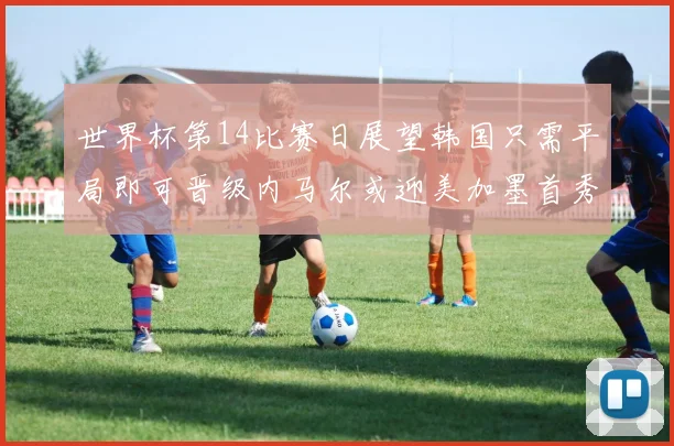 世界杯第14比赛日展望韩国只需平局即可晋级内马尔或迎美加墨首秀